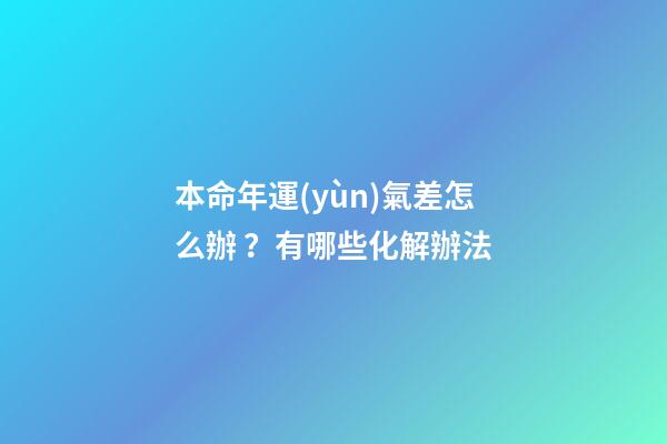本命年運(yùn)氣差怎么辦？有哪些化解辦法
